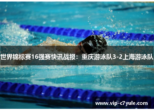 世界锦标赛16强赛快讯战报：重庆游泳队3-2上海游泳队