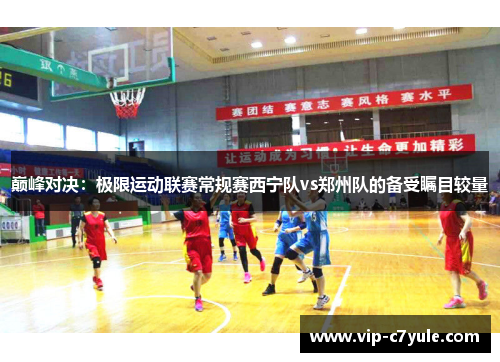 巅峰对决：极限运动联赛常规赛西宁队vs郑州队的备受瞩目较量